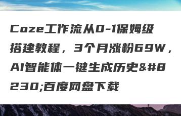 Coze工作流从0-1保姆级搭建教程，3个月涨粉69W，AI智能体一键生成历史…百度网盘下载