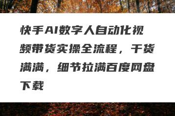 快手AI数字人自动化视频带货实操全流程，干货满满，细节拉满百度网盘下载