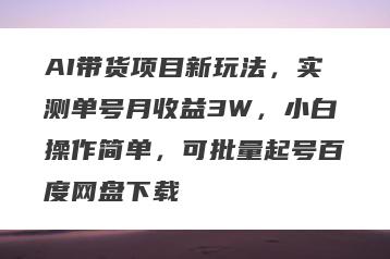 AI带货项目新玩法，实测单号月收益3W，小白操作简单，可批量起号百度网盘下载