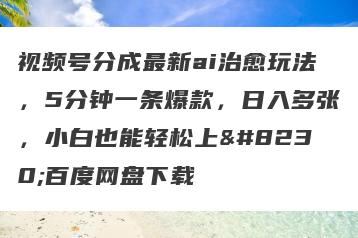 视频号分成最新ai治愈玩法，5分钟一条爆款，日入多张，小白也能轻松上…百度网盘下载