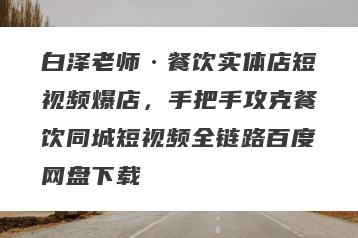 白泽老师·餐饮实体店短视频爆店，手把手攻克餐饮同城短视频全链路百度网盘下载