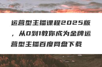运营型主播课程2025版，从0到1教你成为金牌运营型主播百度网盘下载