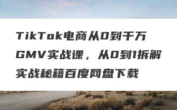 TikTok电商从0到千万GMV实战课，从0到1拆解实战秘籍百度网盘下载