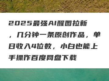 2025最强AI醒图拉新，几分钟一条原创作品，单日收入4位数，小白也能上手操作百度网盘下载
