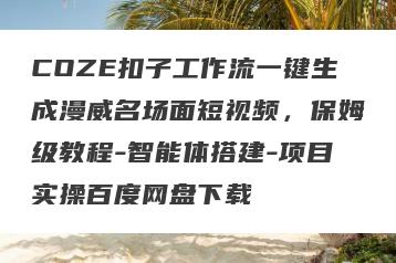COZE扣子工作流一键生成漫威名场面短视频，保姆级教程-智能体搭建-项目实操百度网盘下载