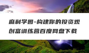 麻利学园-构建你的投资观创富训练营百度网盘下载