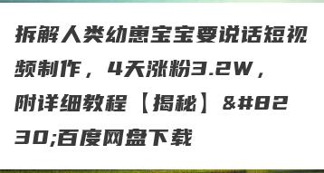 拆解人类幼崽宝宝要说话短视频制作，4天涨粉3.2W，附详细教程【揭秘】…百度网盘下载