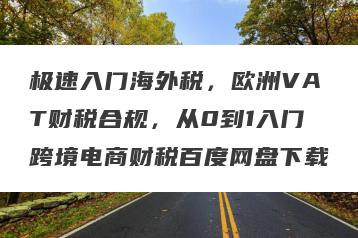 极速入门海外税，欧洲VAT财税合规，从0到1入门跨境电商财税百度网盘下载