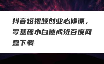抖音短视频创业必修课，零基础小白速成班百度网盘下载