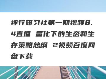 神行研习社第一期视频8.4直播 量化下的生态和生存策略总纲 2视频百度网盘下载