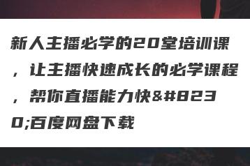 新人主播必学的20堂培训课，让主播快速成长的必学课程，帮你直播能力快…百度网盘下载
