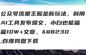 公众号流量主掘金新玩法，利用AI工具发布爆文，小白也能篇篇10W+文章，…百度网盘下载