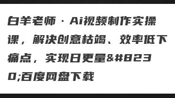 白羊老师·Ai视频制作实操课，解决创意枯竭、效率低下痛点，实现日更量…百度网盘下载