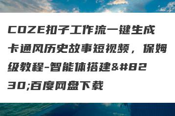 COZE扣子工作流一键生成卡通风历史故事短视频，保姆级教程-智能体搭建…百度网盘下载