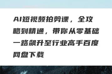 AI短视频拍剪课，全攻略到精通，带你从零基础一路飙升至行业高手百度网盘下载