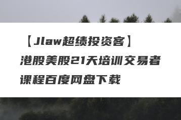 【Jlaw超绩投资客】 港股美股21天培训交易者课程百度网盘下载