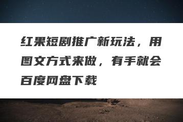 红果短剧推广新玩法，用图文方式来做，有手就会百度网盘下载