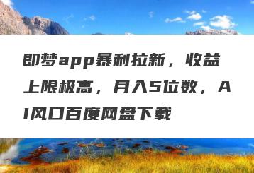 即梦app暴利拉新，收益上限极高，月入5位数，AI风口百度网盘下载