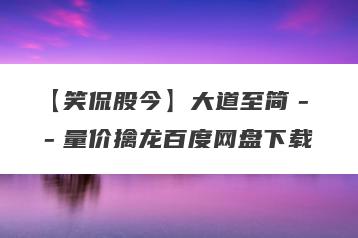 【笑侃股今】大道至简－－量价擒龙百度网盘下载
