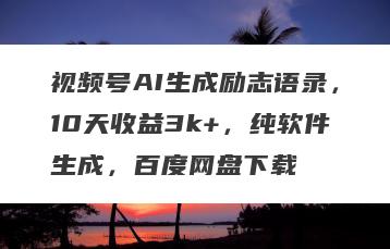 视频号AI生成励志语录，10天收益3k+，纯软件生成，百度网盘下载
