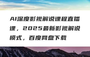 AI深度影视解说课程直播课，2025最新影视解说模式，百度网盘下载