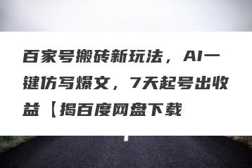 百家号搬砖新玩法，AI一键仿写爆文，7天起号出收益【揭百度网盘下载