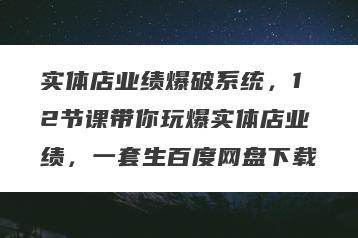 实体店业绩爆破系统，12节课带你玩爆实体店业绩，一套生百度网盘下载
