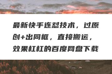最新快手连怼技术，过原创+出同框，直接搬运，效果杠杠的百度网盘下载