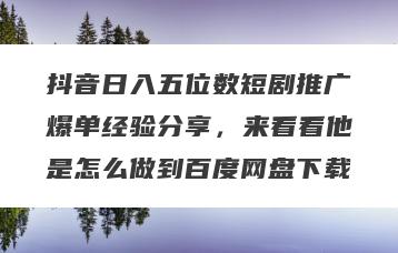 抖音日入五位数短剧推广爆单经验分享，来看看他是怎么做到百度网盘下载