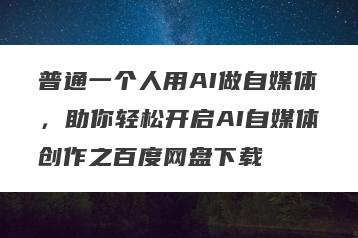 普通一个人用AI做自媒体，助你轻松开启AI自媒体创作之百度网盘下载
