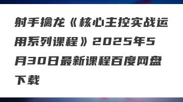 射手擒龙《核心主控实战运用系列课程》2025年5月30日最新课程百度网盘下载
