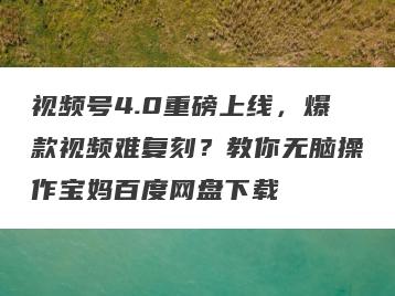 视频号4.0重磅上线，爆款视频难复刻？教你无脑操作宝妈百度网盘下载