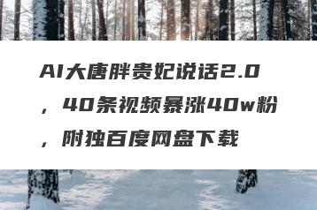 AI大唐胖贵妃说话2.0，40条视频暴涨40w粉，附独百度网盘下载