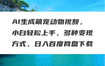 AI生成萌宠动物视频，小白轻松上手，多种变现方式，日入百度网盘下载