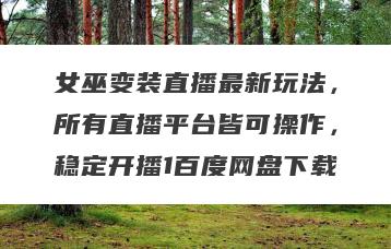 女巫变装直播最新玩法，所有直播平台皆可操作，稳定开播1百度网盘下载