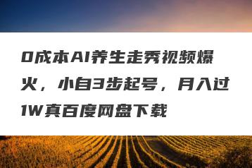 0成本AI养生走秀视频爆火，小自3步起号，月入过1W真百度网盘下载
