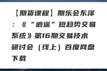 【期货课程】期乐会东泽：《“逍遥”短趋势交易系统》第16期交易技术研讨会（线上）百度网盘下载