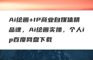 Ai绘画+IP商业自媒体精品课，Ai绘画实操，个人ip百度网盘下载