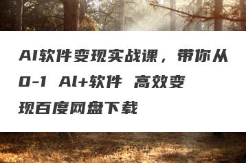 AI软件变现实战课，带你从0-1 Al+软件 高效变现百度网盘下载