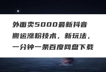 外面卖5000最新抖音搬运涨粉技术，新玩法，一分钟一条百度网盘下载