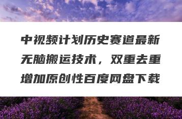 中视频计划历史赛道最新无脑搬运技术，双重去重增加原创性百度网盘下载