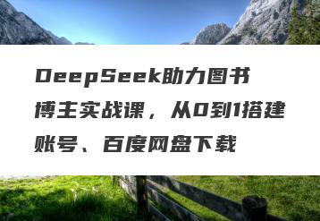 DeepSeek助力图书博主实战课，从0到1搭建账号、百度网盘下载