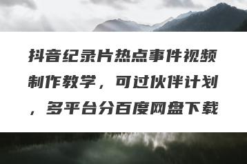 抖音纪录片热点事件视频制作教学，可过伙伴计划，多平台分百度网盘下载