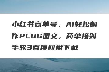 小红书商单号，AI轻松制作PLOG图文，商单接到手软3百度网盘下载