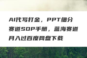 AI代写打金，PPT细分赛道SOP手册，蓝海赛道月入过百度网盘下载