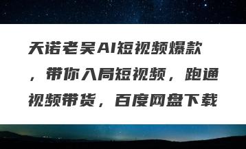 天诺老吴AI短视频爆款，带你入局短视频，跑通视频带货，百度网盘下载