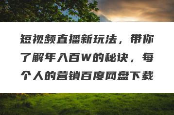 短视频直播新玩法，带你了解年入百W的秘诀，每个人的营销百度网盘下载
