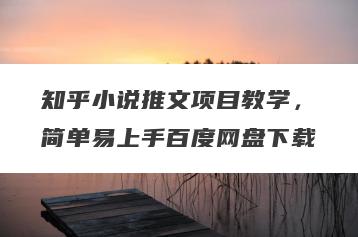 知乎小说推文项目教学，简单易上手百度网盘下载