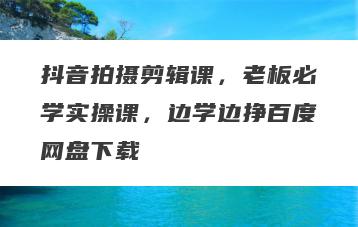 抖音拍摄剪辑课，老板必学实操课，边学边挣百度网盘下载