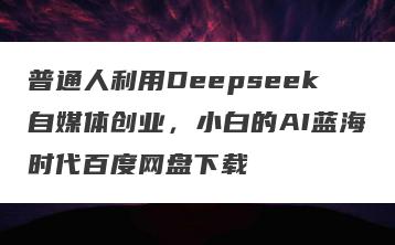 普通人利用Deepseek自媒体创业，小白的AI蓝海时代百度网盘下载